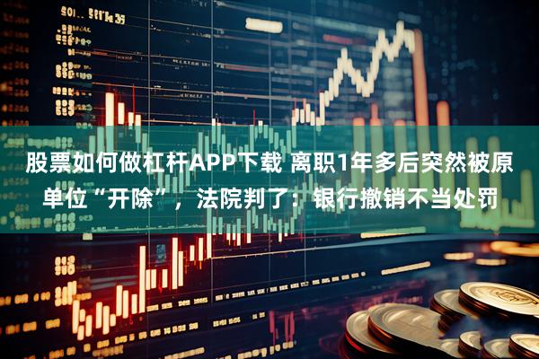 股票如何做杠杆APP下载 离职1年多后突然被原单位“开除”，法院判了：银行撤销不当处罚