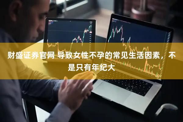 财盛证券官网 导致女性不孕的常见生活因素，不是只有年纪大